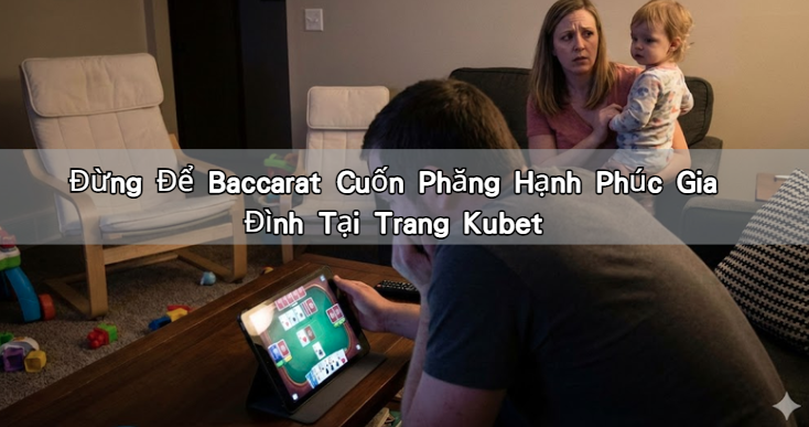 Đừng Để Baccarat Cuốn Phăng Hạnh Phúc Gia Đình Tại Trang Kubet
