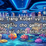 Tại sao Trang Kubet uy tín lựa chọn hàng đầu cho game thủ bắn cá casino sử dụng tiền điện tử?