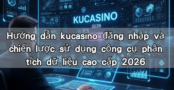 Hướng dẫn kucasino đăng nhập và chiến lược sử dụng công cụ phân tích dữ liệu cao cấp 2026