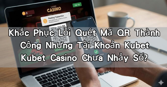 Khắc Phục Lỗi Quét Mã QR Thành Công Nhưng Tài Khoản Kubet Kubet Casino Chưa Nhảy Số?